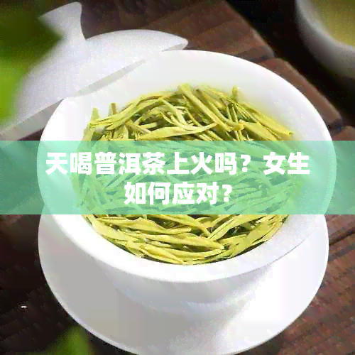 天喝普洱茶上火吗？女生如何应对？