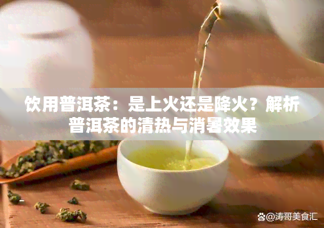 饮用普洱茶：是上火还是降火？解析普洱茶的清热与消暑效果