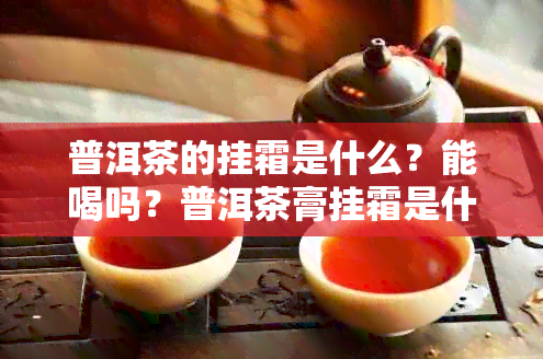 普洱茶的挂霜是什么？能喝吗？普洱茶膏挂霜是什么意思？普洱茶茶霜。