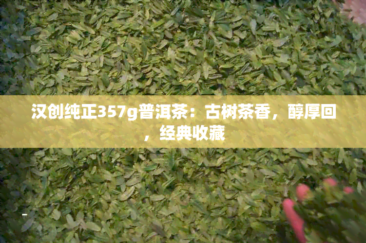 汉创纯正357g普洱茶：古树茶香，醇厚回，经典收藏