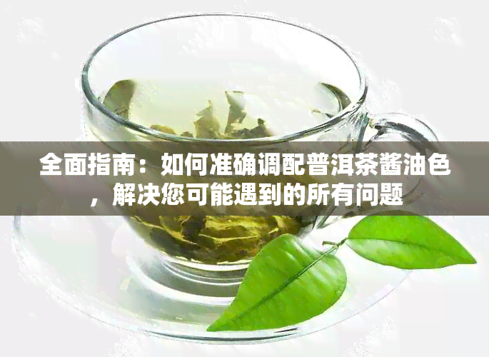 全面指南：如何准确调配普洱茶酱油色，解决您可能遇到的所有问题