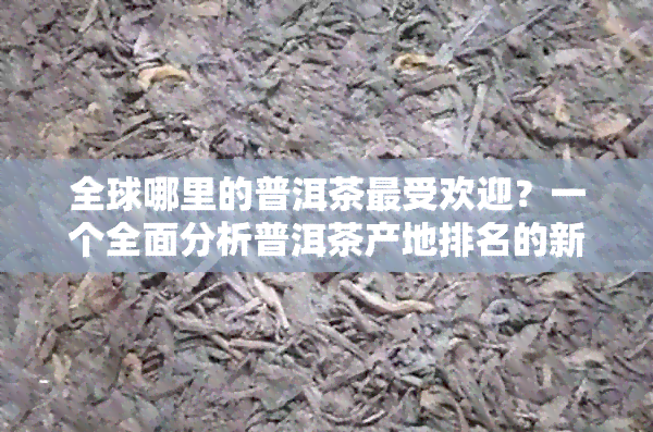 全球哪里的普洱茶更受欢迎？一个全面分析普洱茶产地排名的新标题。