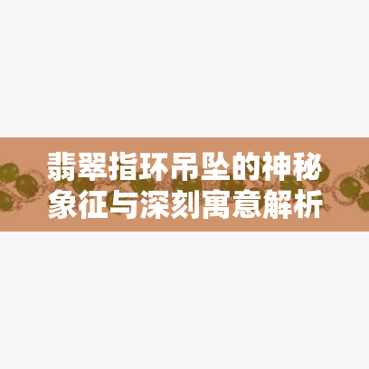 翡翠指环吊坠的神秘象征与深刻寓意解析