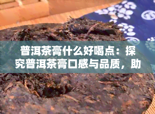 普洱茶膏什么好喝点：探究普洱茶膏口感与品质，助你挑选适合的好茶。