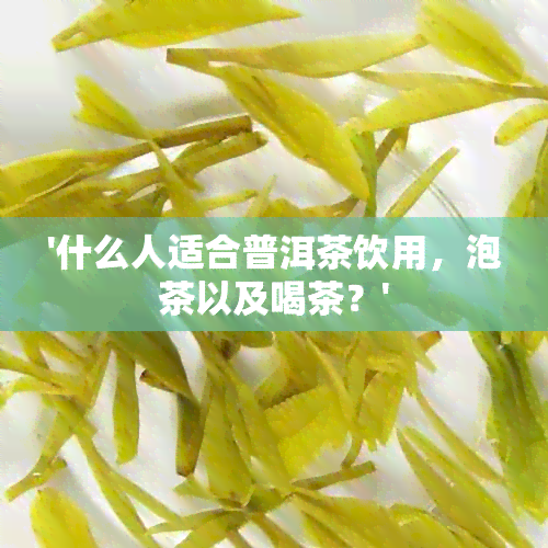 '什么人适合普洱茶饮用，泡茶以及喝茶？'