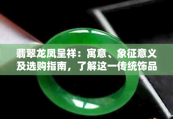 翡翠龙凤呈祥：寓意、象征意义及选购指南，了解这一传统饰品的全方位信息