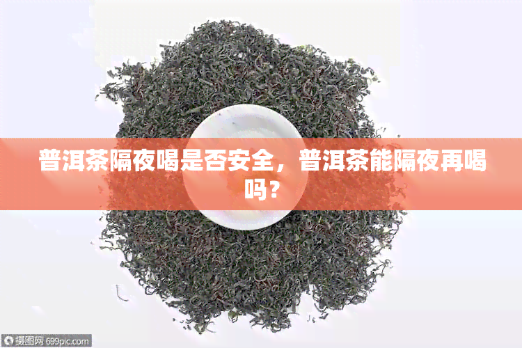 普洱茶隔夜喝是否安全，普洱茶能隔夜再喝吗？