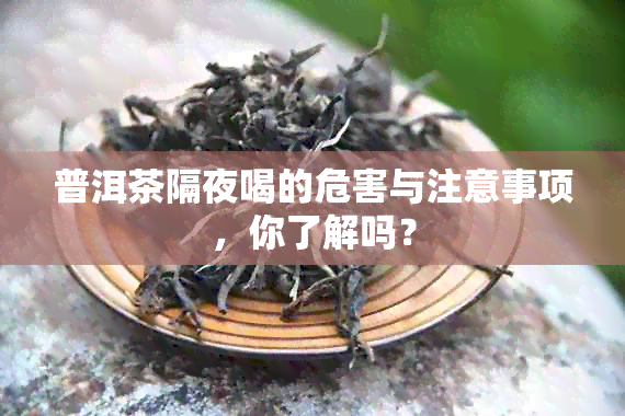 普洱茶隔夜喝的危害与注意事项，你了解吗？