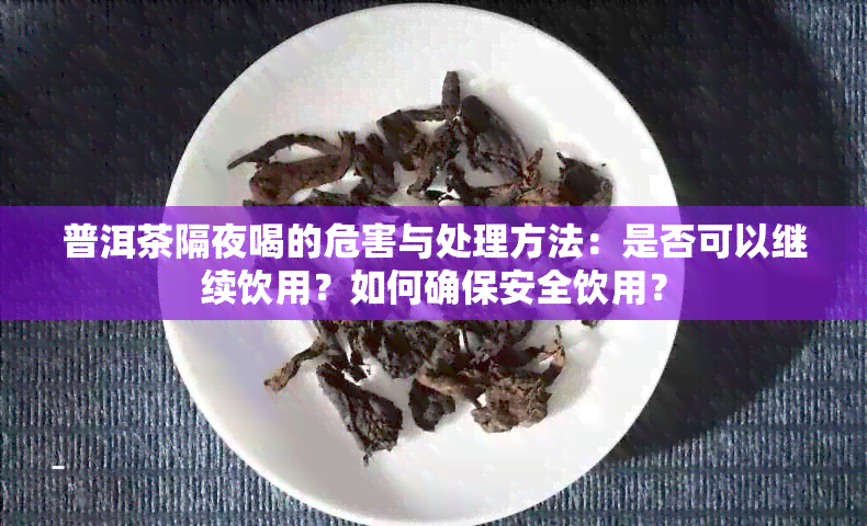 普洱茶隔夜喝的危害与处理方法：是否可以继续饮用？如何确保安全饮用？