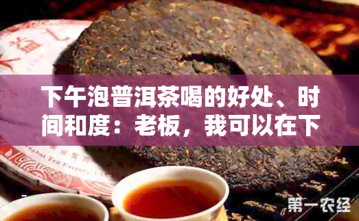 下午泡普洱茶喝的好处、时间和度：老板，我可以在下午泡普洱茶吗？