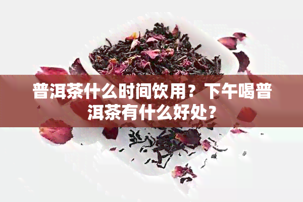 普洱茶什么时间饮用？下午喝普洱茶有什么好处？