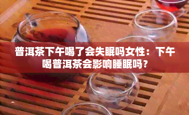 普洱茶下午喝了会失眠吗女性：下午喝普洱茶会影响睡眠吗？