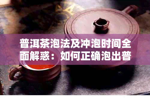 普洱茶泡法及冲泡时间全面解惑：如何正确泡出普洱茶的口感？