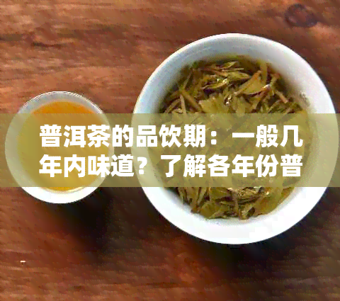 普洱茶的品饮期：一般几年内味道？了解各年份普洱茶的特点与口感