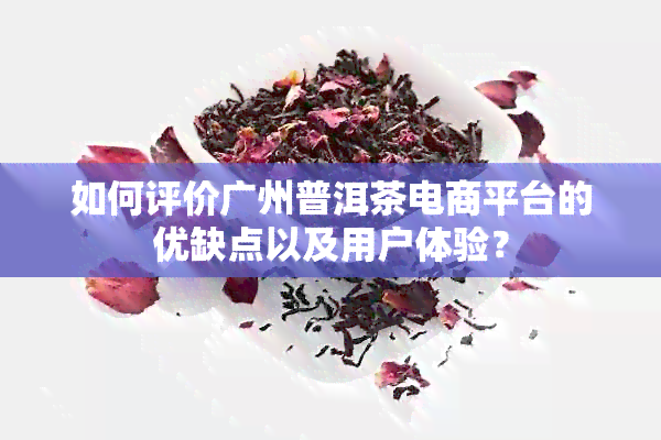 如何评价广州普洱茶电商平台的优缺点以及用户体验？