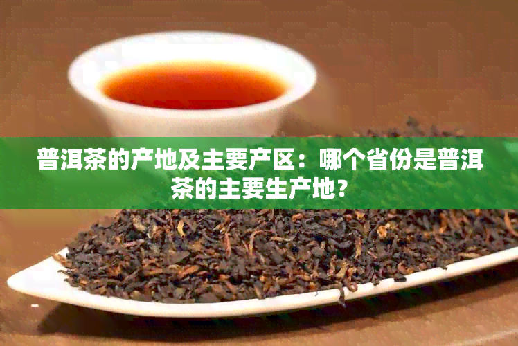 普洱茶的产地及主要产区：哪个省份是普洱茶的主要生产地？