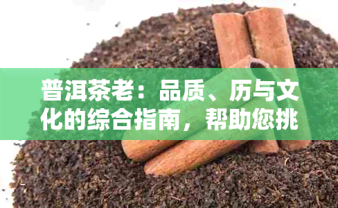 普洱茶老：品质、历与文化的综合指南，帮助您挑选和品鉴顶级普洱茶