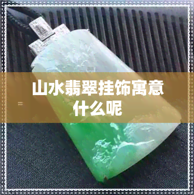 山水翡翠挂饰寓意什么呢