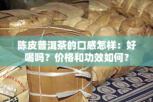 陈皮普洱茶的口感怎样：好喝吗？价格和功效如何？