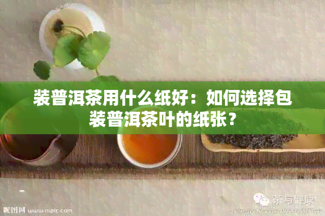 装普洱茶用什么纸好：如何选择包装普洱茶叶的纸张？