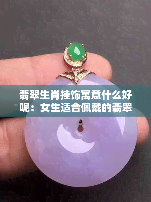 翡翠生肖挂饰寓意什么好呢：女生适合佩戴的翡翠生肖挂饰有哪些？