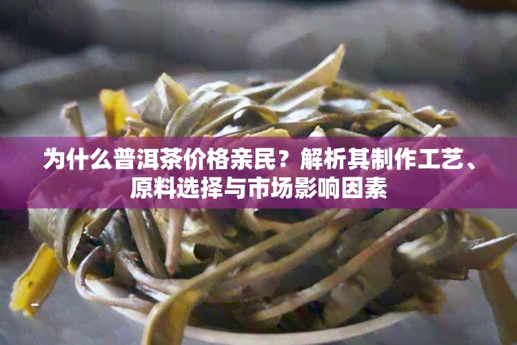 为什么普洱茶价格亲民？解析其制作工艺、原料选择与市场影响因素