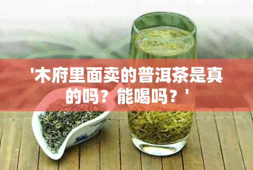 '木府里面卖的普洱茶是真的吗？能喝吗？'