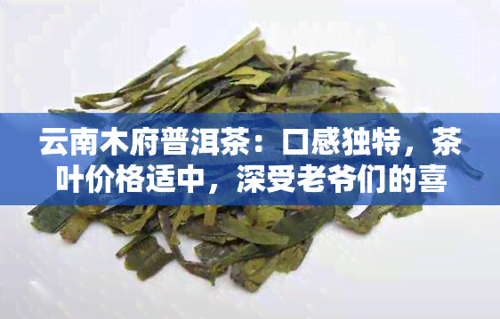 云南木府普洱茶：口感独特，茶叶价格适中，深受老爷们的喜爱