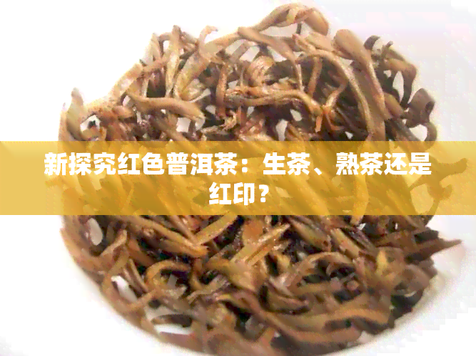 新探究红色普洱茶：生茶、熟茶还是红印？