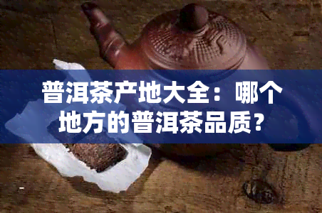 普洱茶产地大全：哪个地方的普洱茶品质？