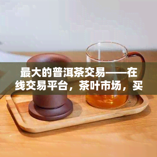 更大的普洱茶交易——在线交易平台，茶叶市场，买卖双方轻松互动