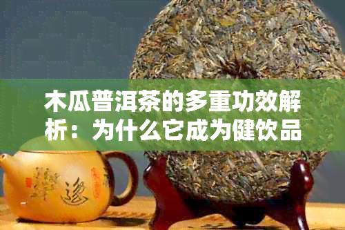 木瓜普洱茶的多重功效解析：为什么它成为健饮品的首选？