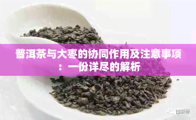 普洱茶与大枣的协同作用及注意事项：一份详尽的解析