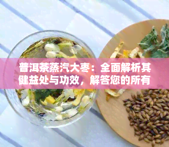 普洱茶蒸汽大枣：全面解析其健益处与功效，解答您的所有疑问