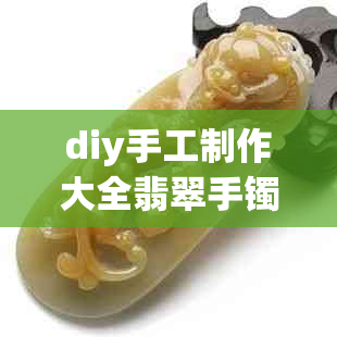 diy手工制作大全翡翠手镯和吊坠：教你制作独一无二的翡翠饰品