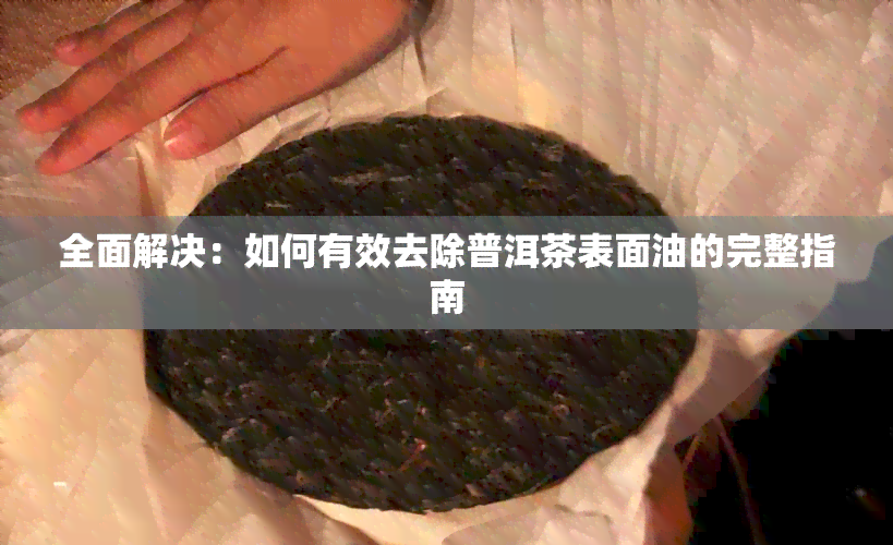 全面解决：如何有效去除普洱茶表面油的完整指南