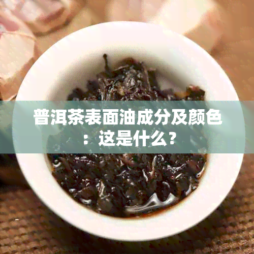 普洱茶表面油成分及颜色：这是什么？