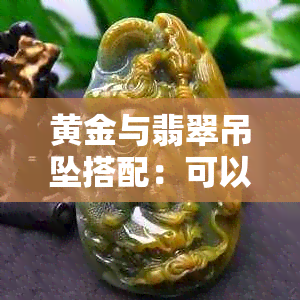 黄金与翡翠吊坠搭配：可以一起佩戴吗？