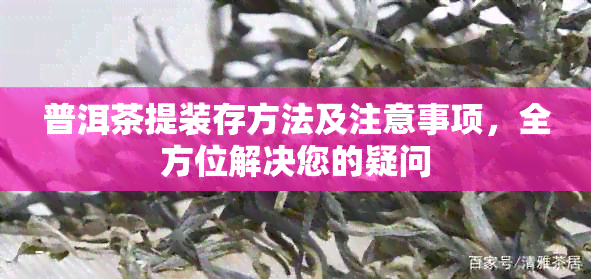 普洱茶提装存方法及注意事项，全方位解决您的疑问