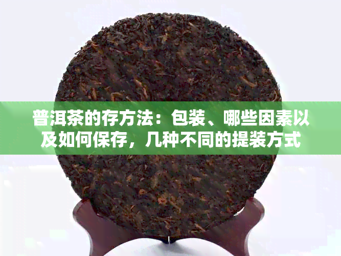 普洱茶的存方法：包装、哪些因素以及如何保存，几种不同的提装方式