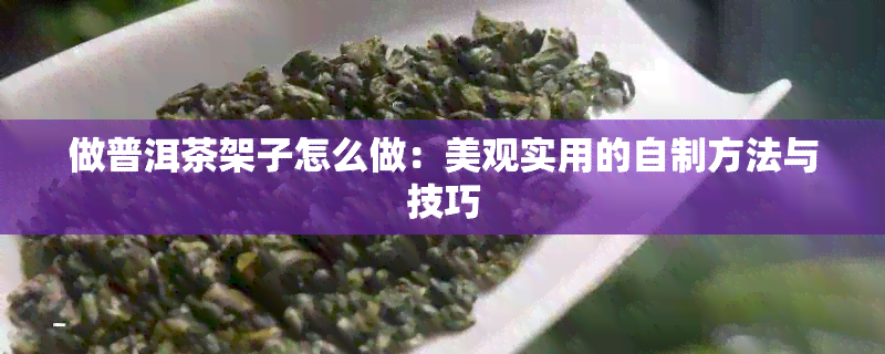 做普洱茶架子怎么做：美观实用的自制方法与技巧