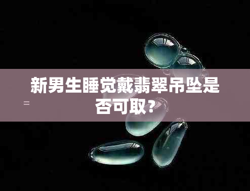 新男生睡觉戴翡翠吊坠是否可取？