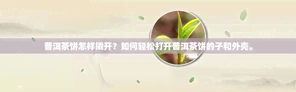 普洱茶饼怎样撬开？如何轻松打开普洱茶饼的子和外壳。