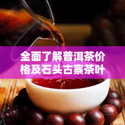 全面了解普洱茶价格及石头古寨茶叶的购买指南