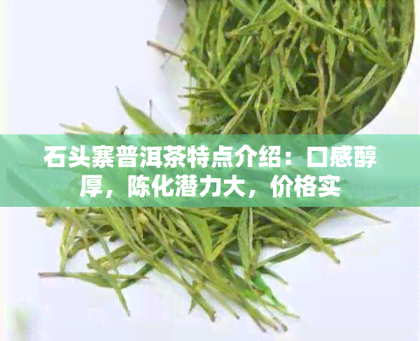 石头寨普洱茶特点介绍：口感醇厚，陈化潜力大，价格实