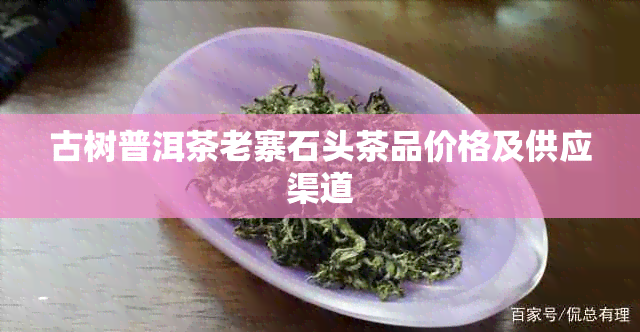 古树普洱茶老寨石头茶品价格及供应渠道