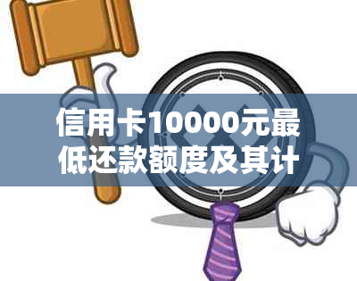 信用卡10000元更低还款额度及其计算方式全面解析