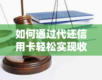 如何通过代还信用卡轻松实现收益更大化：详细步骤与技巧分享