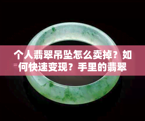 个人翡翠吊坠怎么卖掉？如何快速变现？手里的翡翠怎么处理？