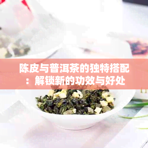 陈皮与普洱茶的独特搭配：解锁新的功效与好处